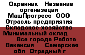 Охранник › Название организации ­ МашПрогресс, ООО › Отрасль предприятия ­ Складское хозяйство › Минимальный оклад ­ 20 000 - Все города Работа » Вакансии   . Самарская обл.,Отрадный г.